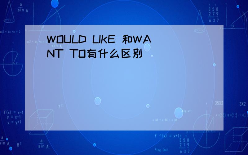 WOULD LIKE 和WANT TO有什么区别