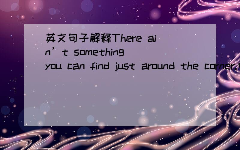 英文句子解释There ain’t something you can find just around the corner.中文意思?