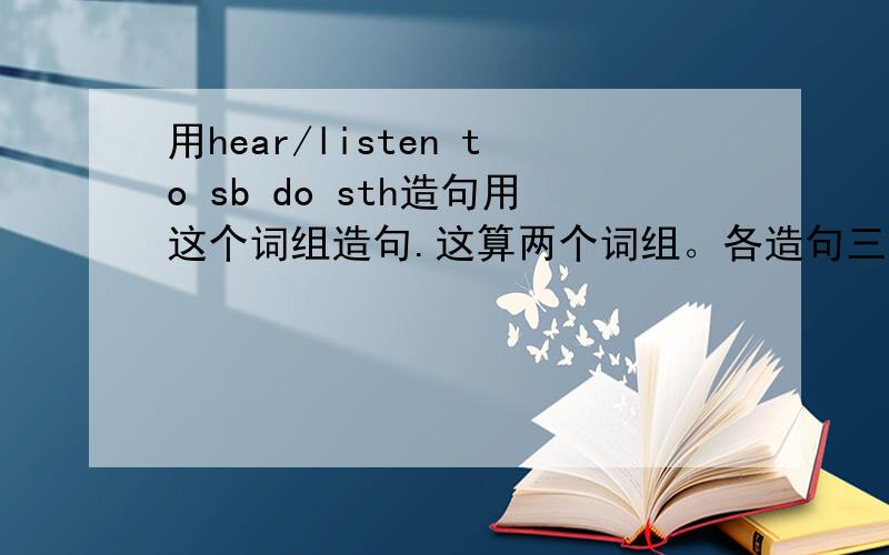用hear/listen to sb do sth造句用这个词组造句.这算两个词组。各造句三个