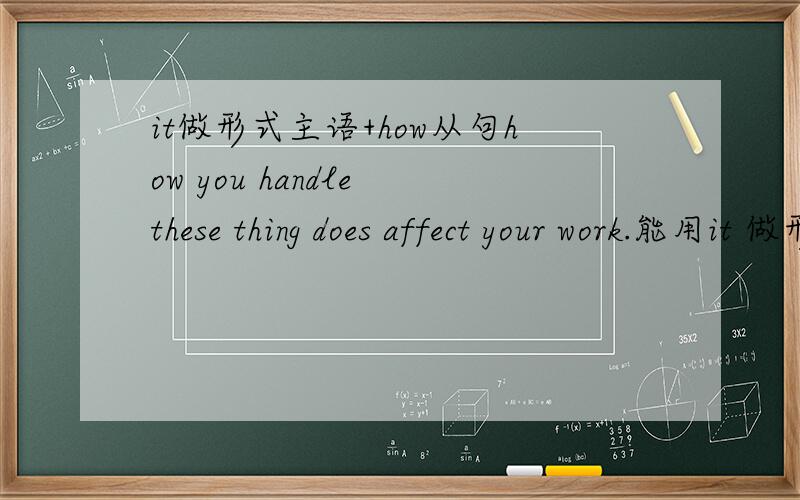 it做形式主语+how从句how you handle these thing does affect your work.能用it 做形式主语变成如下吗：It does affect your work how you handle these things