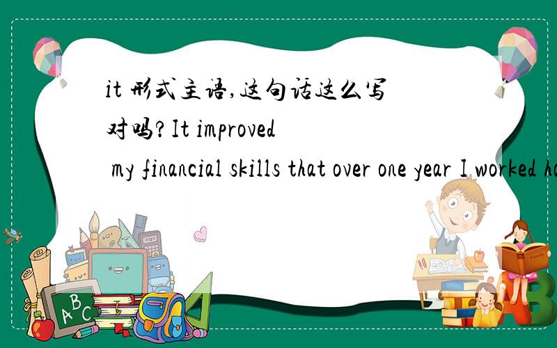 it 形式主语,这句话这么写对吗?It improved my financial skills that over one year I worked hard on Finance field.