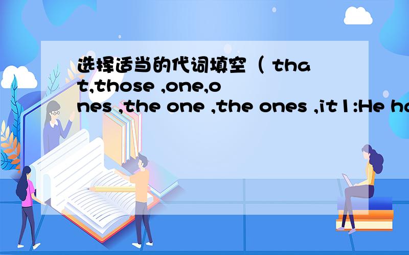 选择适当的代词填空（ that,those ,one,ones ,the one ,the ones ,it1:He has no child,and he wants to adopt ()2:The weather in kunming is better than ()in wuhan3:I have 50yuan,my uncle gave ()to me 4:The books he bought for me are more expensiv