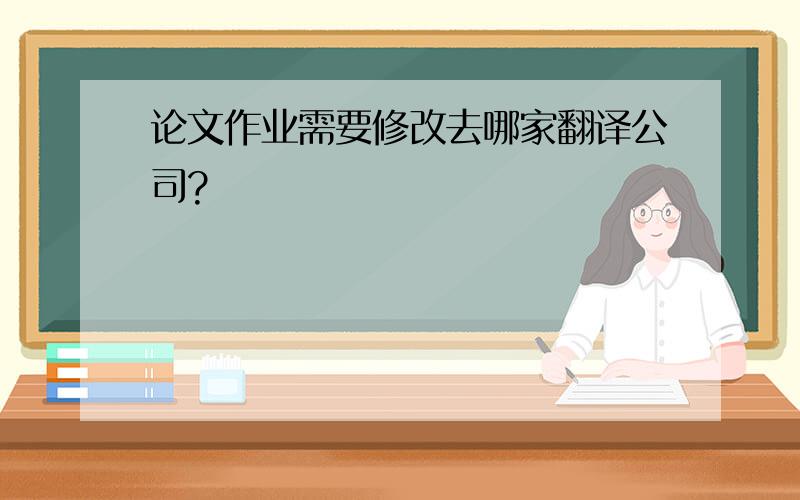 论文作业需要修改去哪家翻译公司?