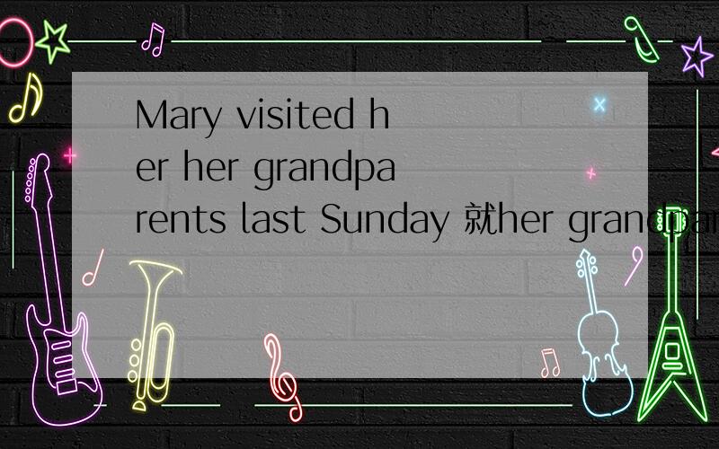 Mary visited her her grandparents last Sunday 就her grandparents 划线部分提问