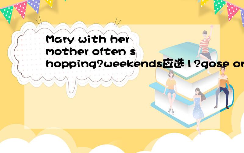 Mary with her mother often shopping?weekends应选1?gose on