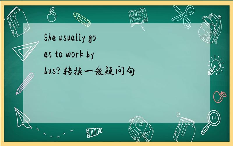 She usually goes to work by bus?转换一般疑问句