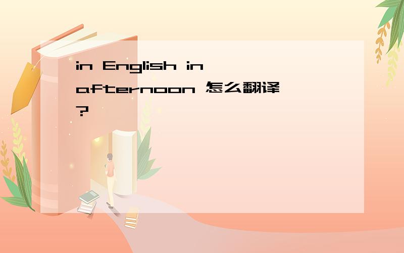 in English in afternoon 怎么翻译?