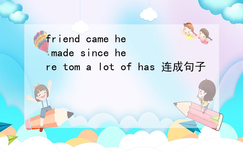 friend came he made since here tom a lot of has 连成句子