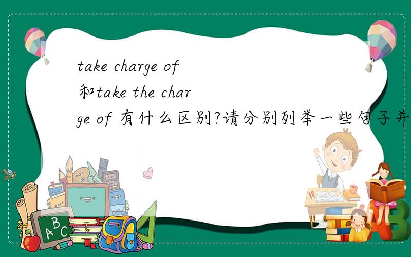 take charge of和take the charge of 有什么区别?请分别列举一些句子并翻译成中文,以便我理解,