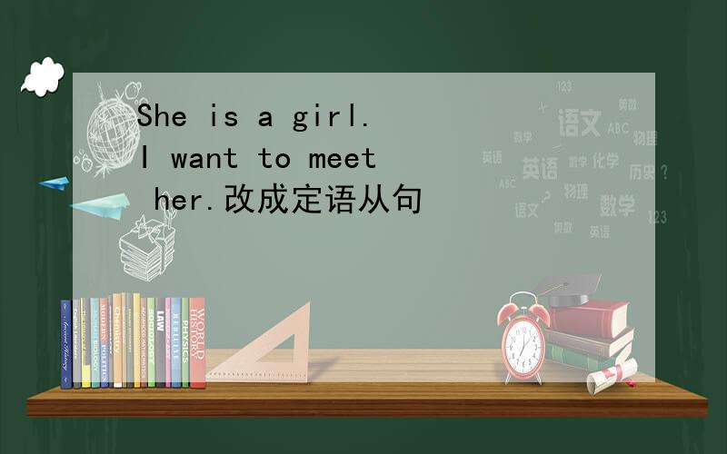 She is a girl.I want to meet her.改成定语从句