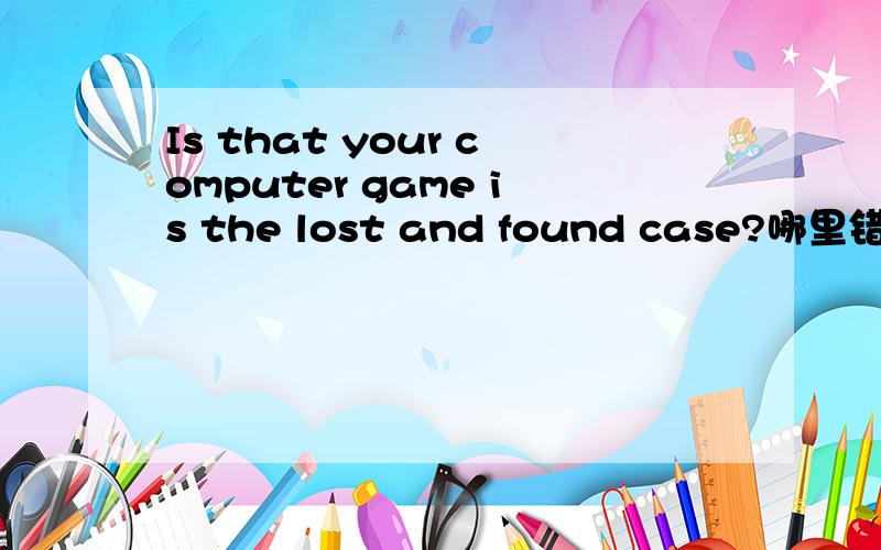 Is that your computer game is the lost and found case?哪里错了!