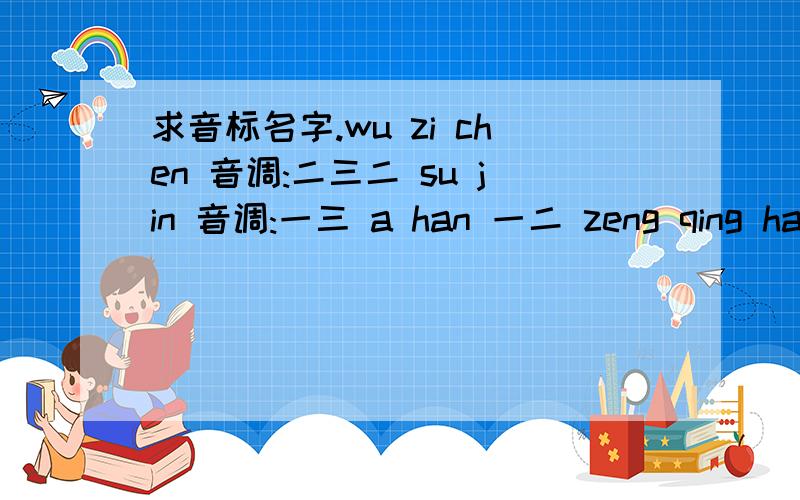 求音标名字.wu zi chen 音调:二三二 su jin 音调:一三 a han 一二 zeng qing han 一四二 wang xiao kai 二三三求往拼音上标声调。