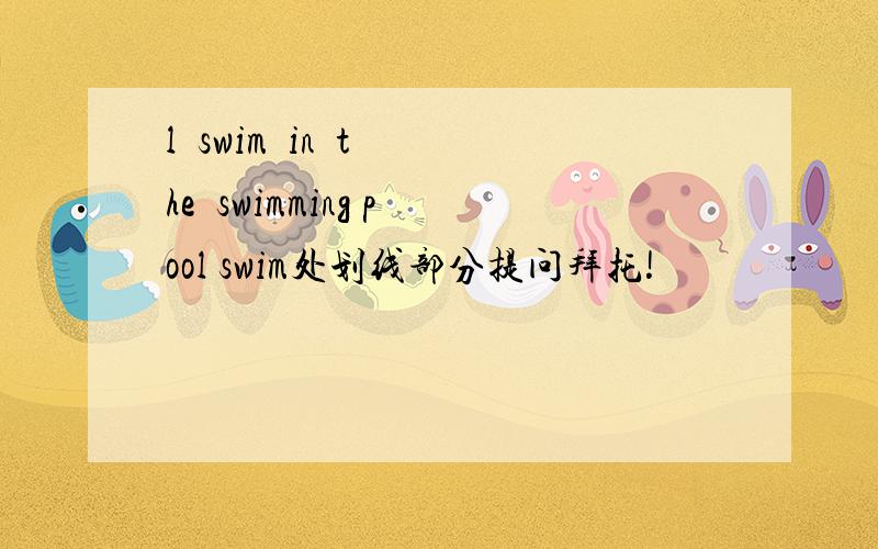 l  swim  in  the  swimming pool swim处划线部分提问拜托!
