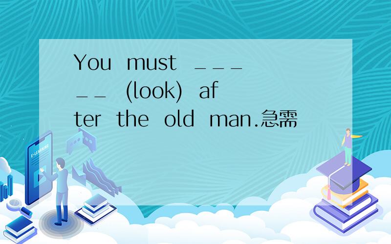 You  must  _____  (look)  after  the  old  man.急需
