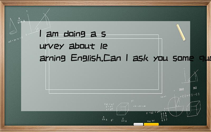I am doing a survey about learning English.Can I ask you some questions?的回答