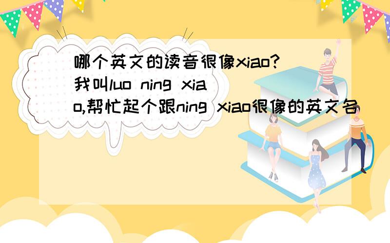 哪个英文的读音很像xiao?我叫luo ning xiao,帮忙起个跟ning xiao很像的英文名
