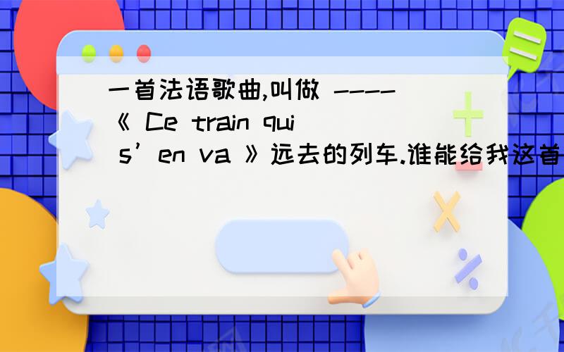 一首法语歌曲,叫做 ----《 Ce train qui s’en va 》远去的列车.谁能给我这首歌的全部歌词,当然 如果能附上 音素是最好的~谢谢各位的歌词``补充一点,我想要的不是说拼音或者汉字拼出来的```是