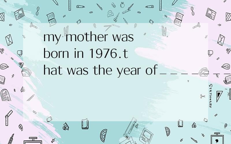 my mother was born in 1976.that was the year of________.
