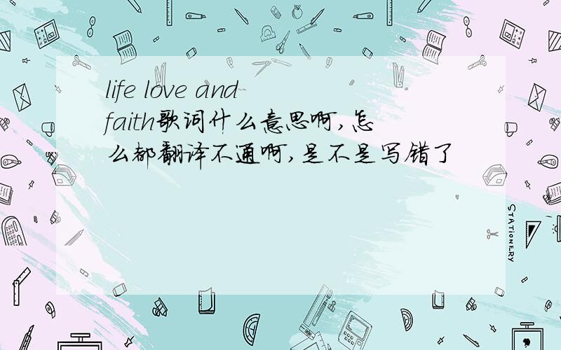 life love and faith歌词什么意思啊,怎么都翻译不通啊,是不是写错了