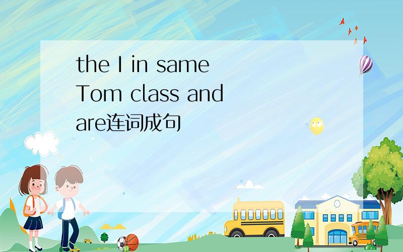 the I in same Tom class and are连词成句