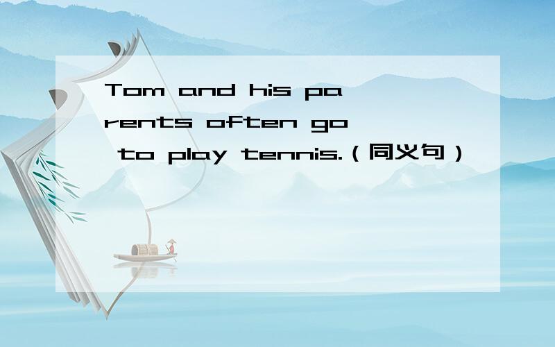 Tom and his parents often go to play tennis.（同义句）