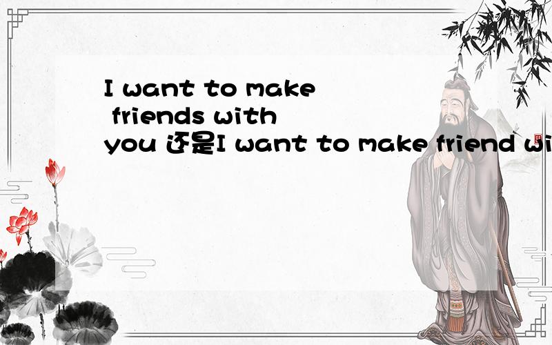 I want to make friends with you 还是I want to make friend with you