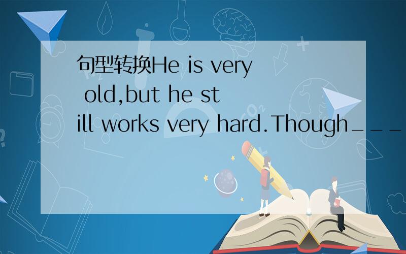 句型转换He is very old,but he still works very hard.Though_________,____________.