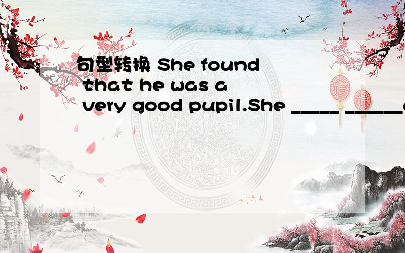 句型转换 She found that he was a very good pupil.She _____ ______a very good pupil.