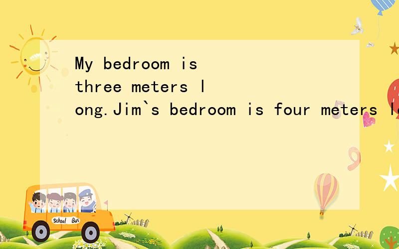 My bedroom is three meters long.Jim`s bedroom is four meters long.合并为同义句