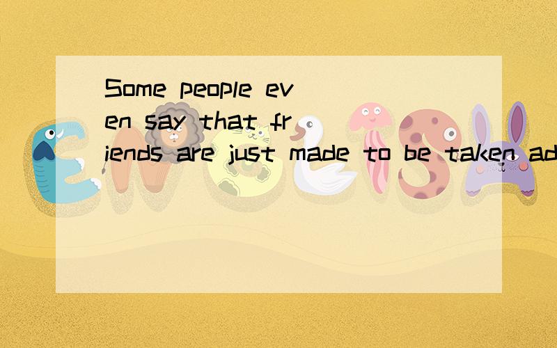 Some people even say that friends are just made to be taken advantage of.翻译