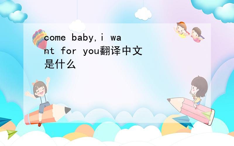 come baby,i want for you翻译中文是什么