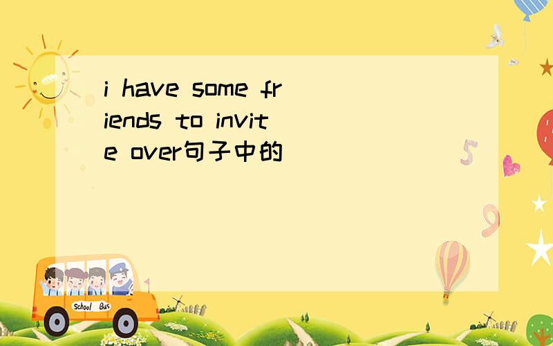i have some friends to invite over句子中的
