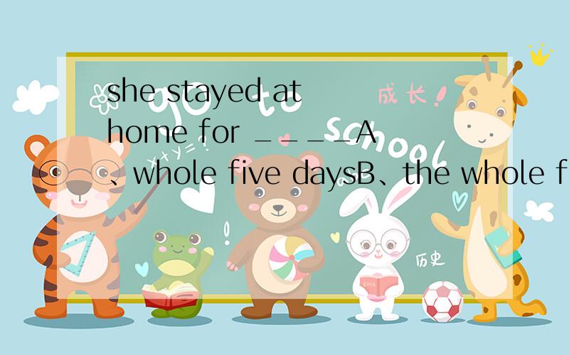 she stayed at home for ____A、whole five daysB、the whole five daysC、all five the daysD、the all five the days
