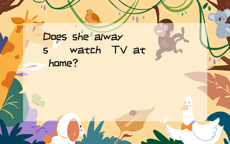 Does she always_(watch)TV at home?