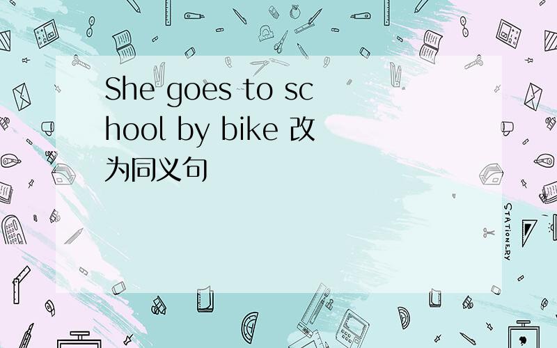 She goes to school by bike 改为同义句