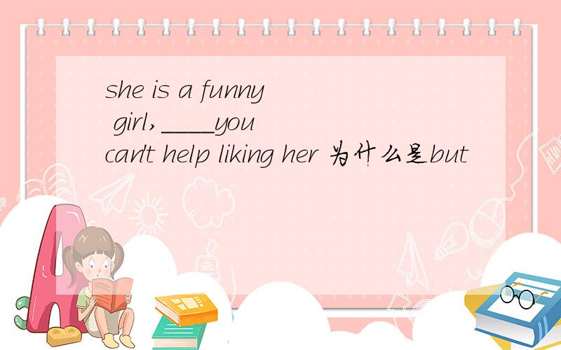she is a funny girl,____you can't help liking her 为什么是but