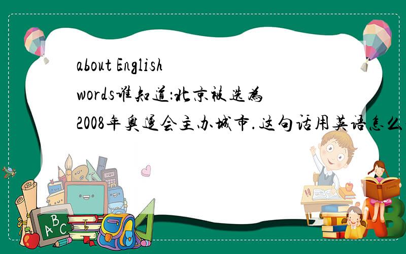 about English words谁知道：北京被选为2008年奥运会主办城市.这句话用英语怎么说?Beijing was ( )the host ( ）the 2008 Olympics.
