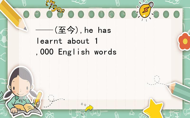 ——(至今),he has learnt about 1,000 English words