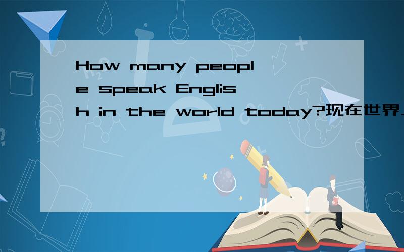 How many people speak English in the world today?现在世界上有多少人在说英语