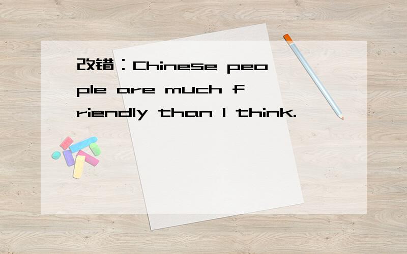 改错：Chinese people are much friendly than I think.