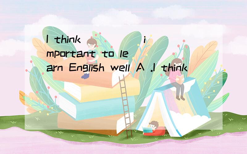 I think _____important to learn English well A .I think _____important to learn English well A .this B .that C .it D .you are