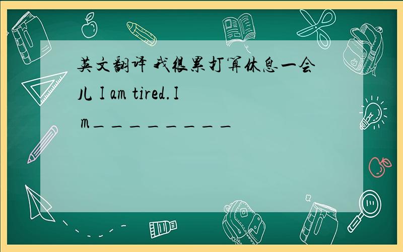 英文翻译 我很累打算休息一会儿 I am tired.I m________