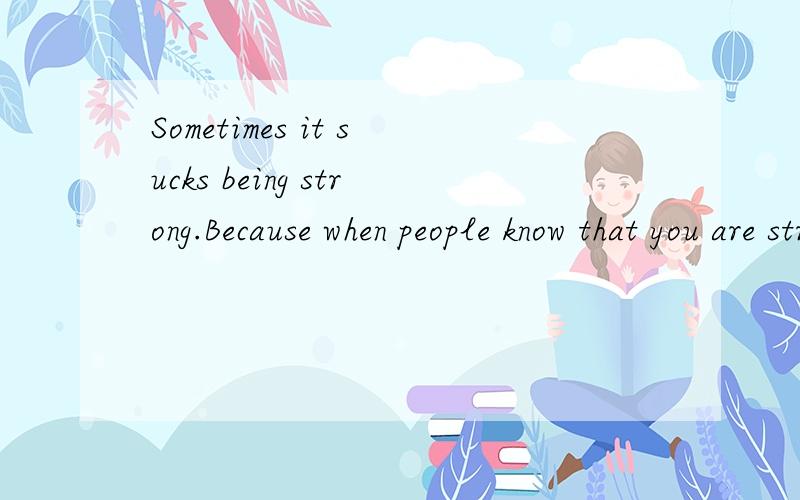 Sometimes it sucks being strong.Because when people know that you are strong,they think that it is救翻译Sometimes it sucks being strong.Because when people know that you are strong,they think that it is okay to hurt you,over and over again.