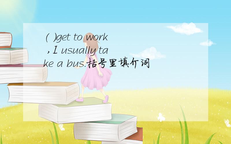 ( )get to work ,I usually take a bus.括号里填介词