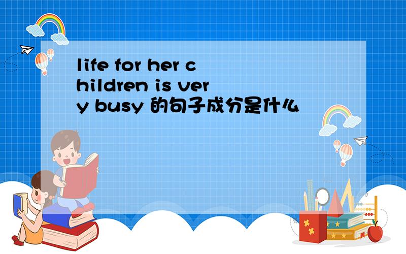 life for her children is very busy 的句子成分是什么