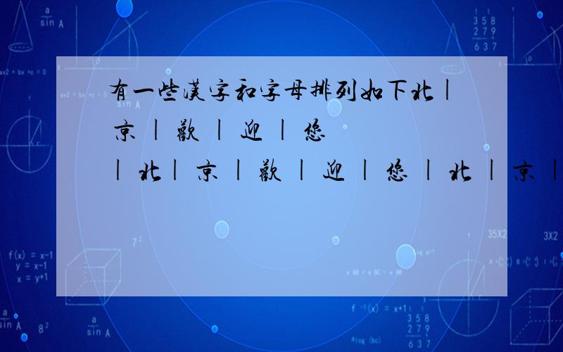 有一些汉字和字母排列如下北| 京 | 欢 | 迎 | 您| 北| 京 | 欢 | 迎 | 您 | 北 | 京 | 欢 | 迎| 您| …… W| E | L | C | O | M | E | W | E | L | C | O | M | E |W |……请问第40列的汉字和字母各是什么?