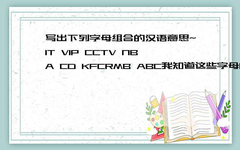 写出下列字母组合的汉语意思~IT VIP CCTV NBA CD KFCRMB ABC我知道这些字母的意思,但是不会用书面表达啊!ABC呢？