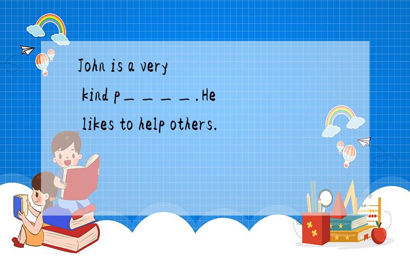 John is a very kind p____.He likes to help others.