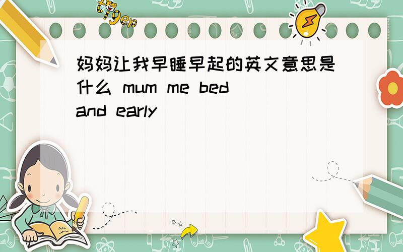 妈妈让我早睡早起的英文意思是什么 mum me bed and early
