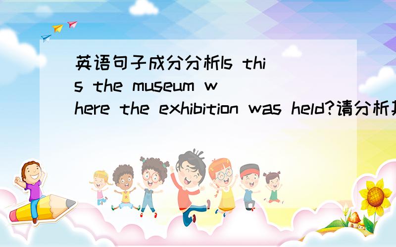 英语句子成分分析Is this the museum where the exhibition was held?请分析其句子成分